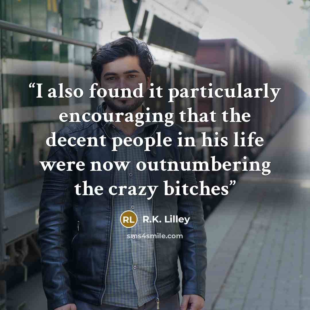 “I also found it particularly encouraging that the decent people in his life were now outnumbering the crazy bitches” quote by R.K. Lilley