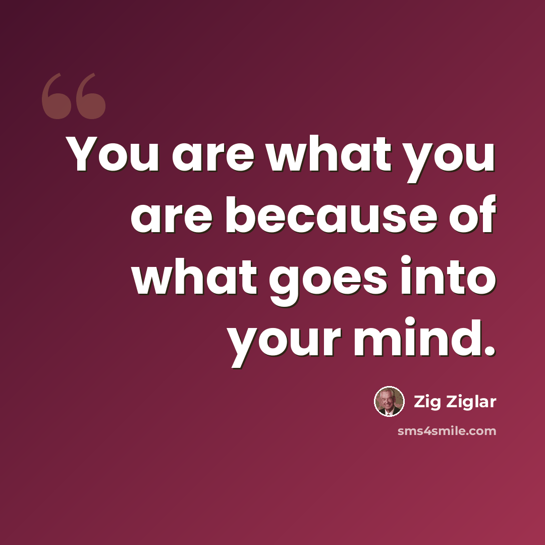 “You are what you are because of what goes into your mind.” quote by Zig Ziglar