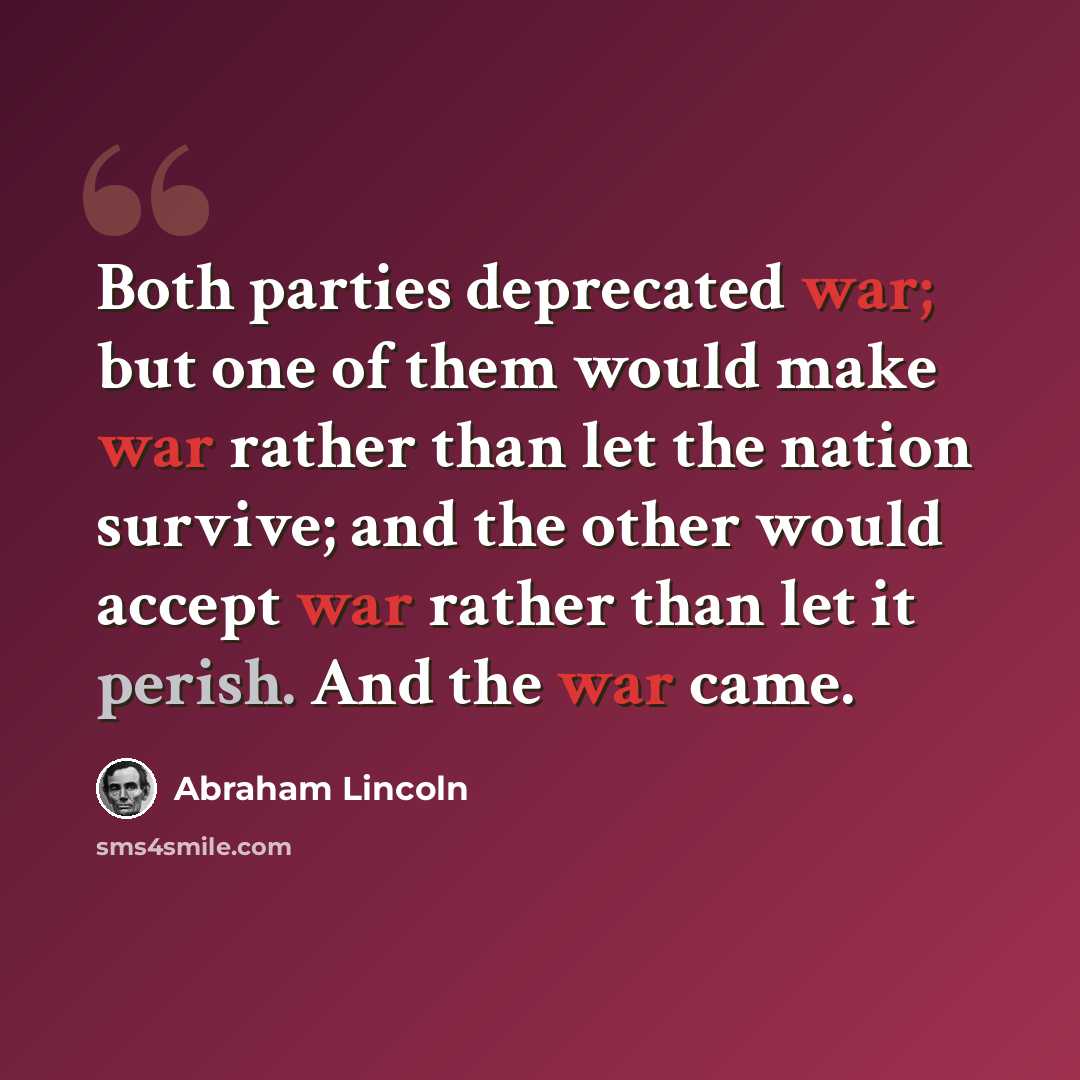 “Both parties deprecated war; but one of them would make war rather than let the nation survive; and the other would accept war rather than let it perish. And the war came.” quote by Abraham Lincoln