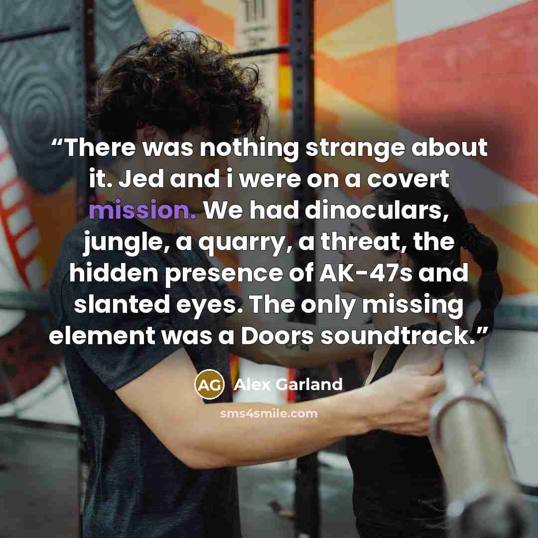 “There was nothing strange about it. Jed and i were on a covert mission. We had dinoculars, jungle, a quarry, a threat, the hidden presence of AK-47s and slanted eyes. The only missing element was a Doors soundtrack.” quote by Alex Garland