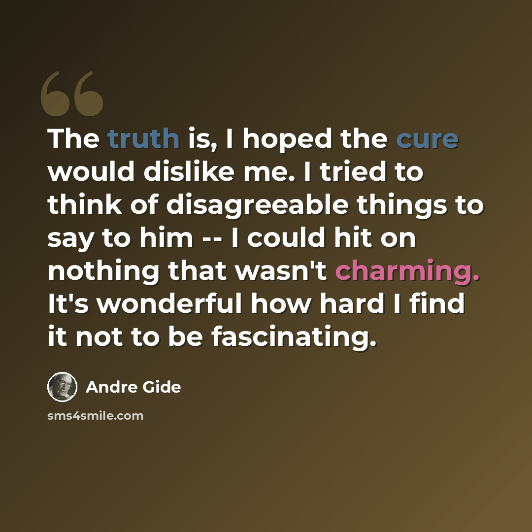 “The truth is, I hoped the cure would dislike me. I tried to think of disagreeable things to say to him -- I could hit on nothing that wasn't charming. It's wonderful how hard I find it not to be fascinating.” quote by Andre Gide