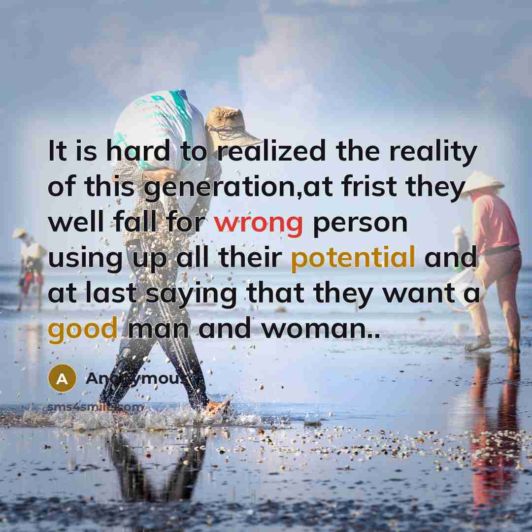 “It is hard to realized the reality of this generation,at frist they well fall for wrong person using up all their potential and at last saying that they want a good man and woman..” quote by Anonymous