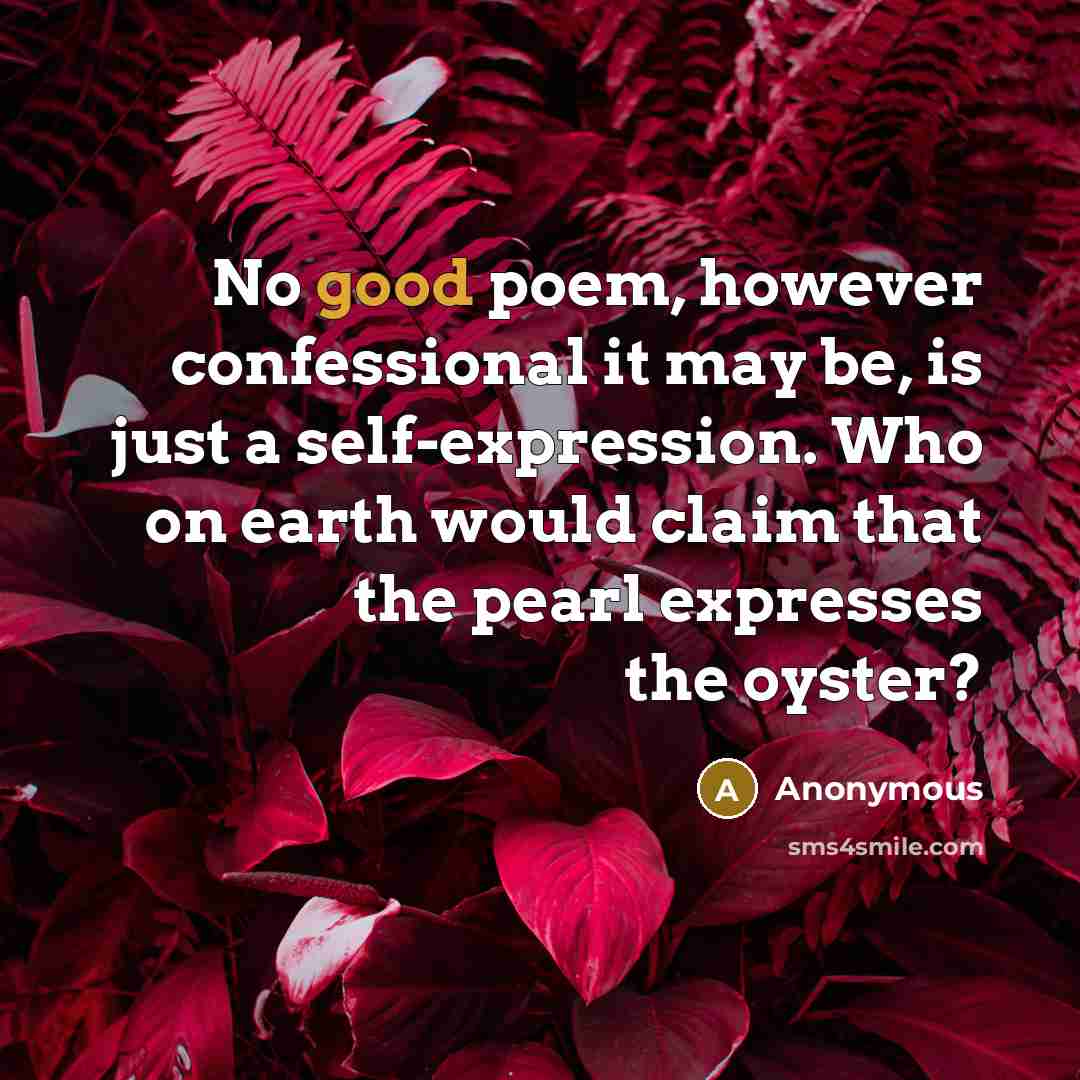 “No good poem, however confessional it may be, is just a self-expression. Who on earth would claim that the pearl expresses the oyster?” quote by Anonymous