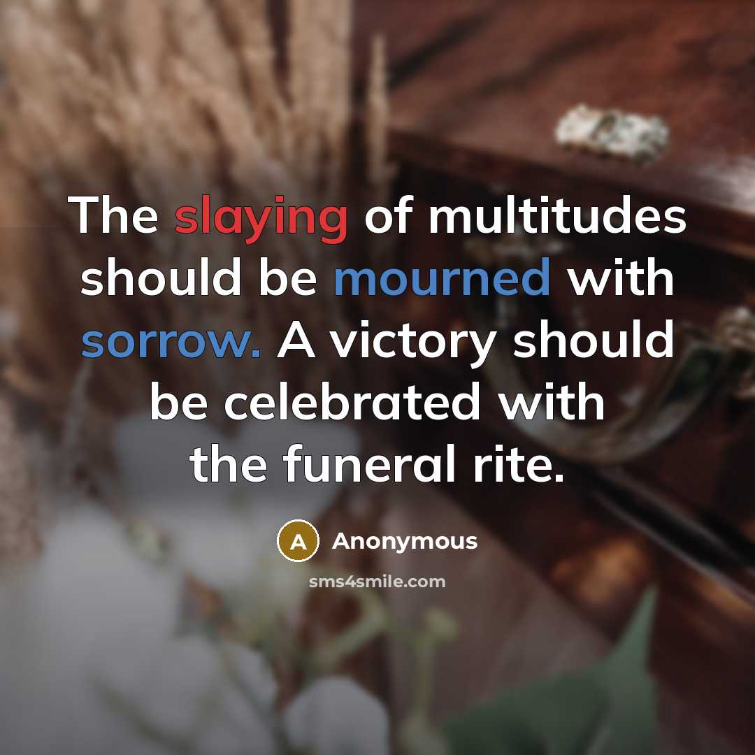 “The slaying of multitudes should be mourned with sorrow. A victory should be celebrated with the funeral rite.” quote by Anonymous