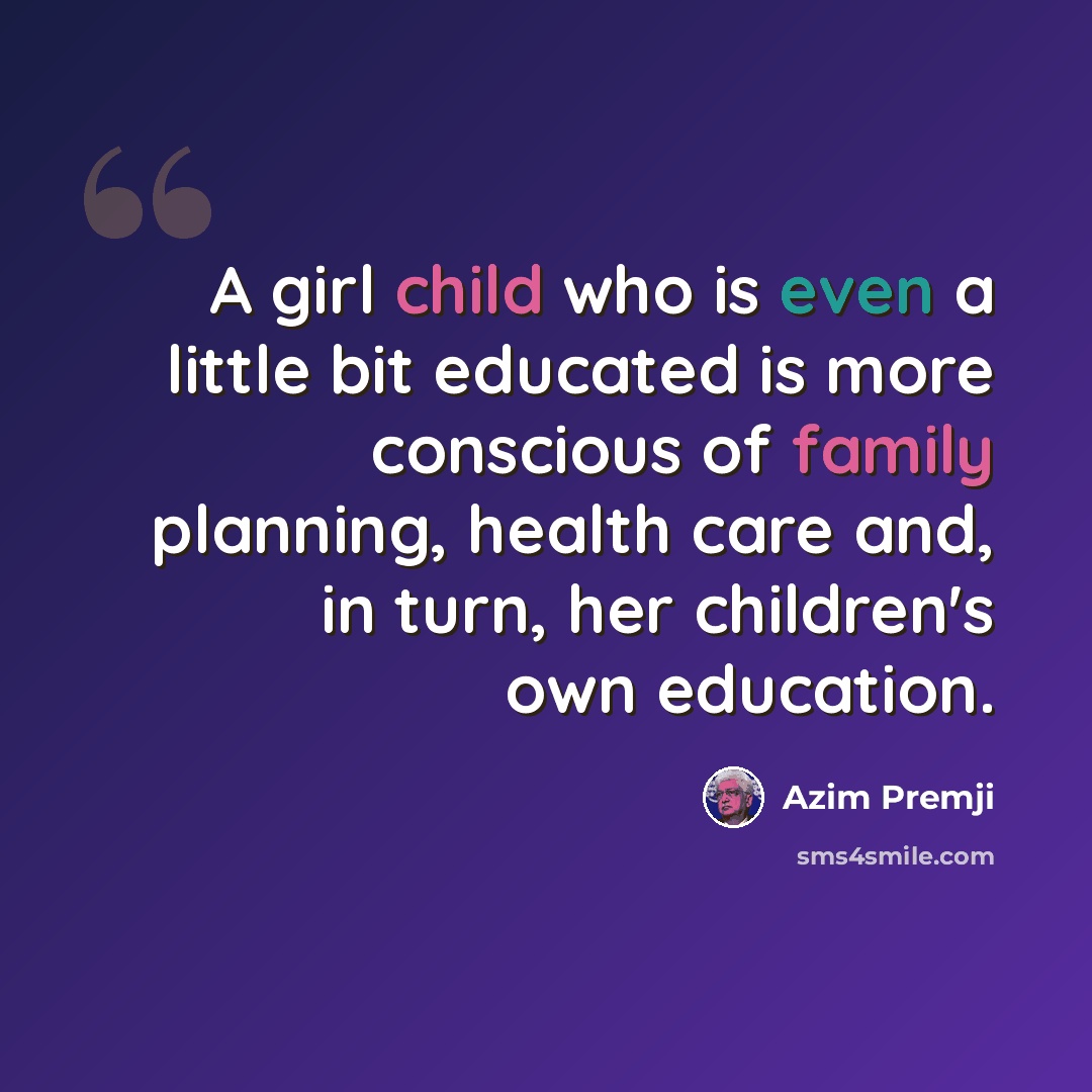“A girl child who is even a little bit educated is more conscious of family planning, health care and, in turn, her children's own education.” quote by Azim Premji