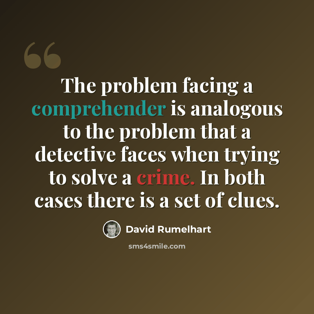 “The problem facing a comprehender is analogous to the problem that a detective faces when trying to solve a crime. In both cases there is a set of clues.” quote by David Rumelhart