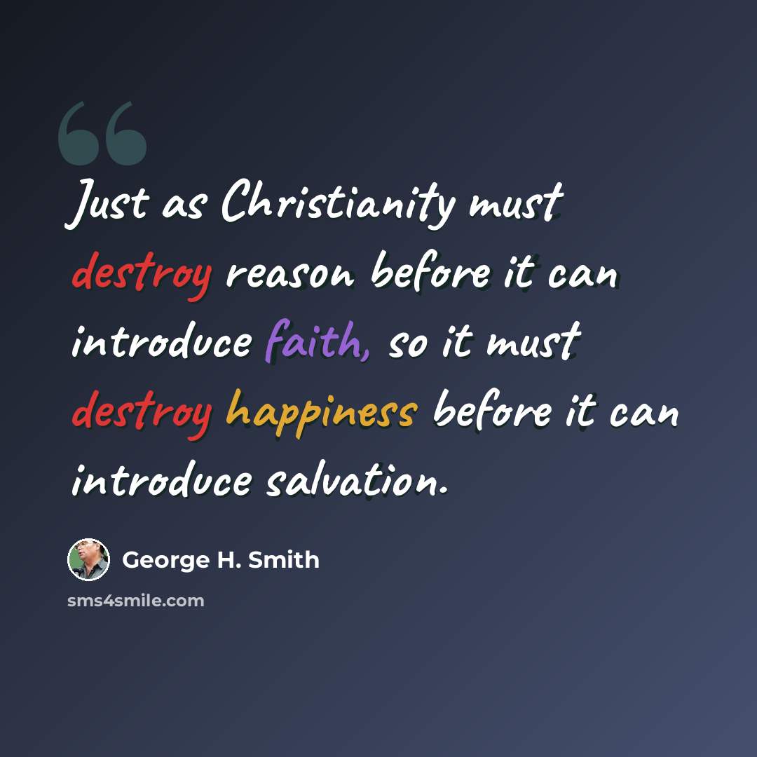 “Just as Christianity must destroy reason before it can introduce faith, so it must destroy happiness before it can introduce salvation.” quote by George H. Smith