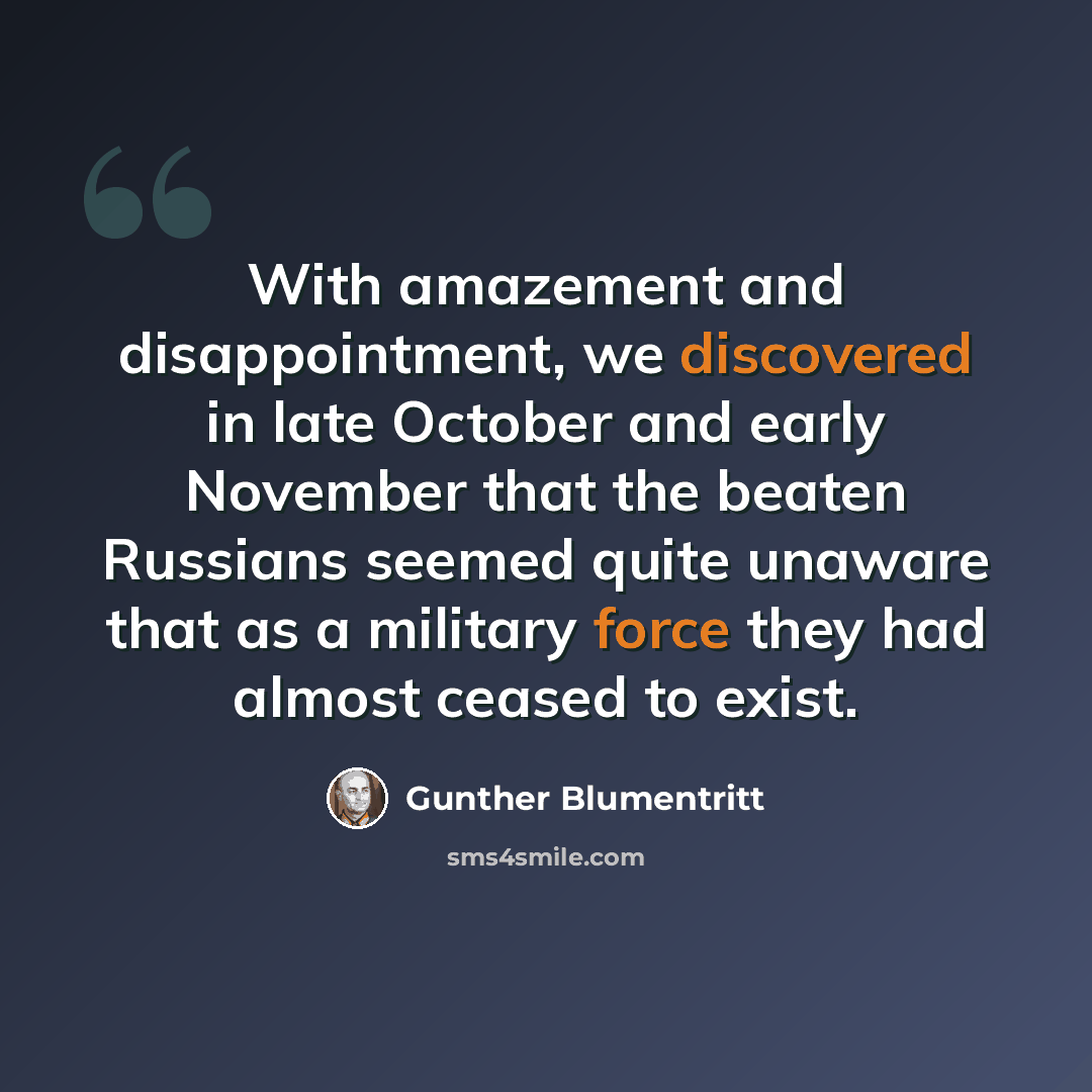 “With amazement and disappointment, we discovered in late October and early November that the beaten Russians seemed quite unaware that as a military force they had almost ceased to exist.” quote by Gunther Blumentritt
