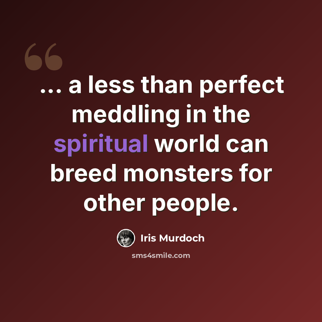 “... a less than perfect meddling in the spiritual world can breed monsters for other people.” quote by Iris Murdoch