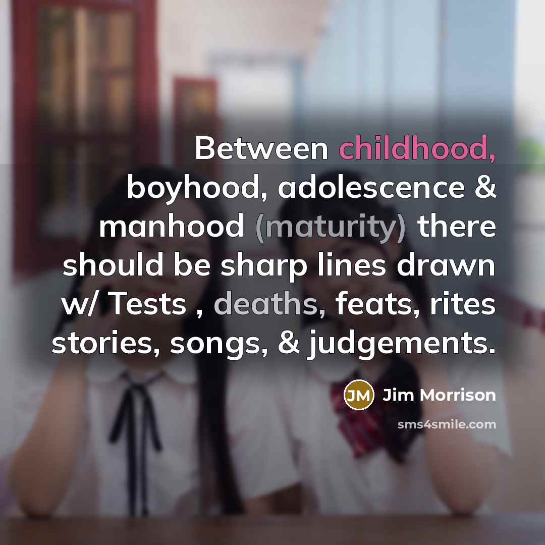 “Between childhood, boyhood, adolescence & manhood (maturity) there should be sharp lines drawn w/ Tests , deaths, feats, rites stories, songs, & judgements.” quote by Jim Morrison