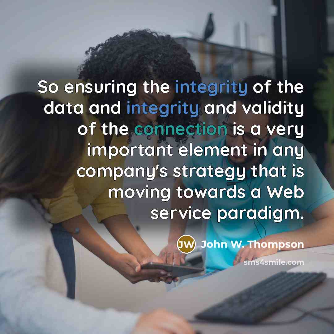 “So ensuring the integrity of the data and integrity and validity of the connection is a very important element in any company's strategy that is moving towards a Web service paradigm.” quote by John W. Thompson