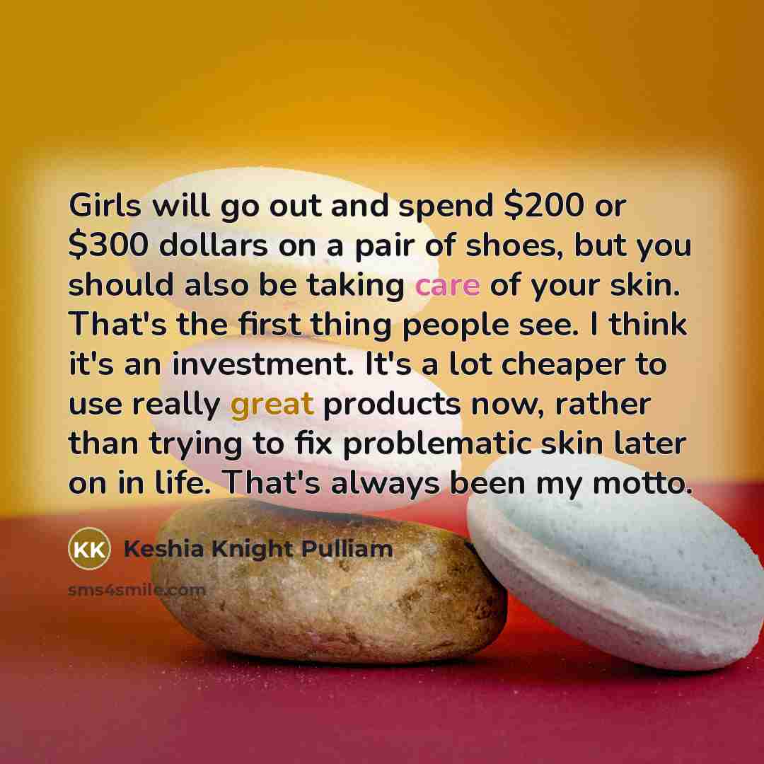“Girls will go out and spend $200 or $300 dollars on a pair of shoes, but you should also be taking care of your skin. That's the first thing people see. I think it's an investment. It's a lot cheaper to use really great products now, rather than trying to fix problematic skin later on in life…” quote by Keshia Knight Pulliam