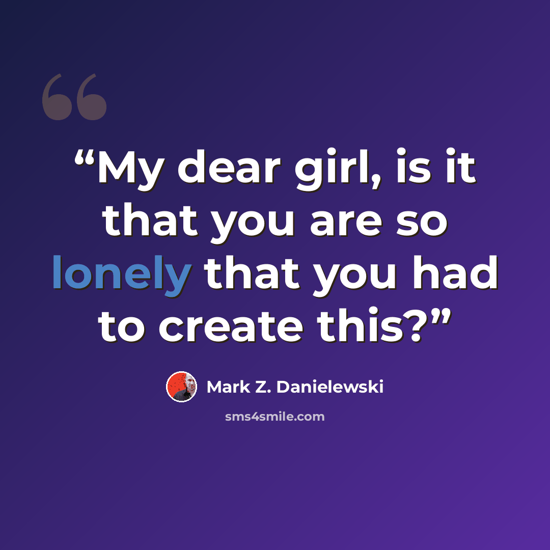 “My dear girl, is it that you are so lonely that you had to create this?” quote by Mark Z. Danielewski