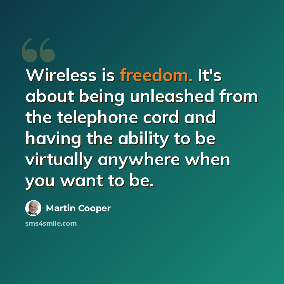 “Wireless is freedom. It's about being unleashed from the telephone cord and having the ability to be virtually anywhere when you want to be.” quote by Martin Cooper
