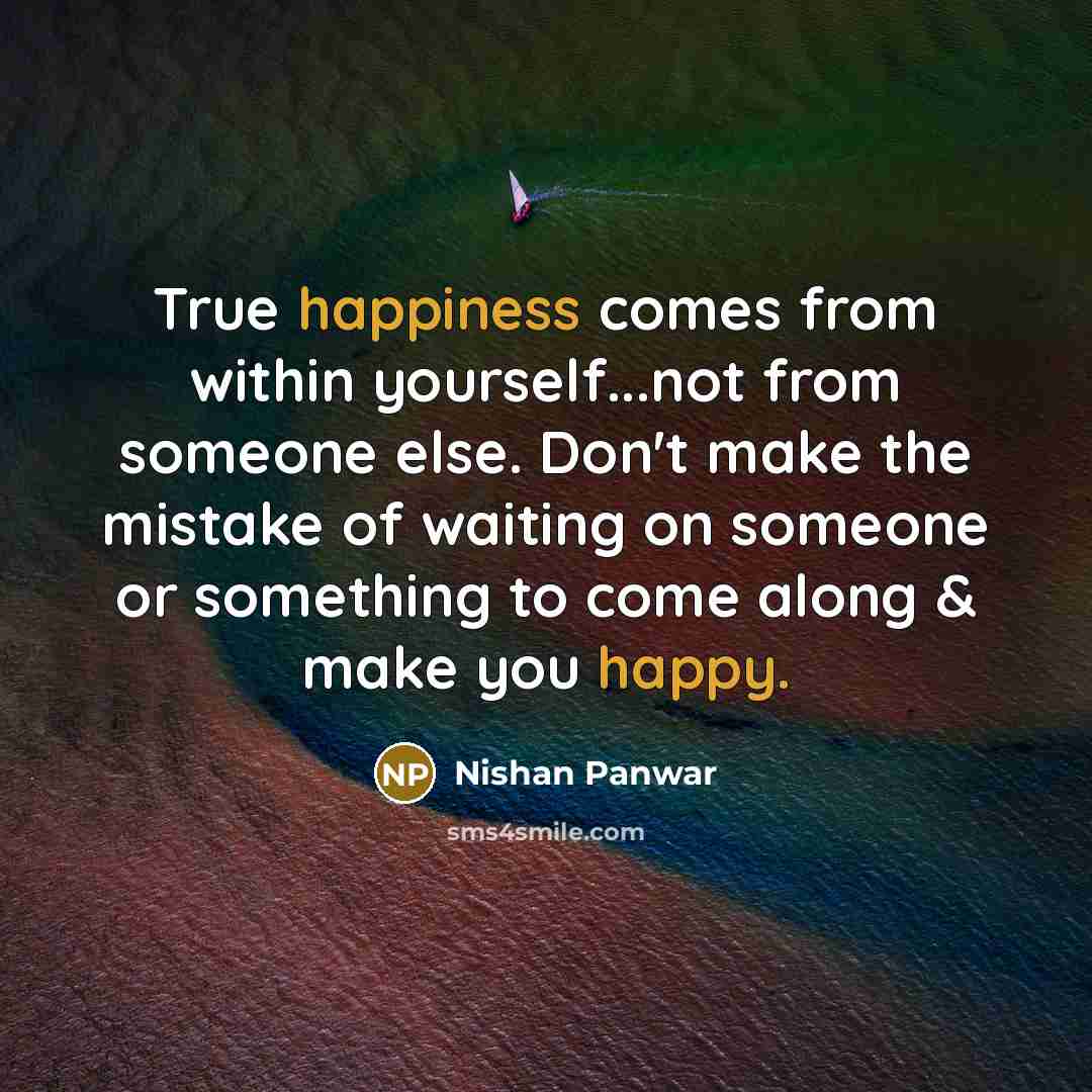 “True happiness comes from within yourself...not from someone else. Don't make the mistake of waiting on someone or something to come along & make you happy.” quote by Nishan Panwar