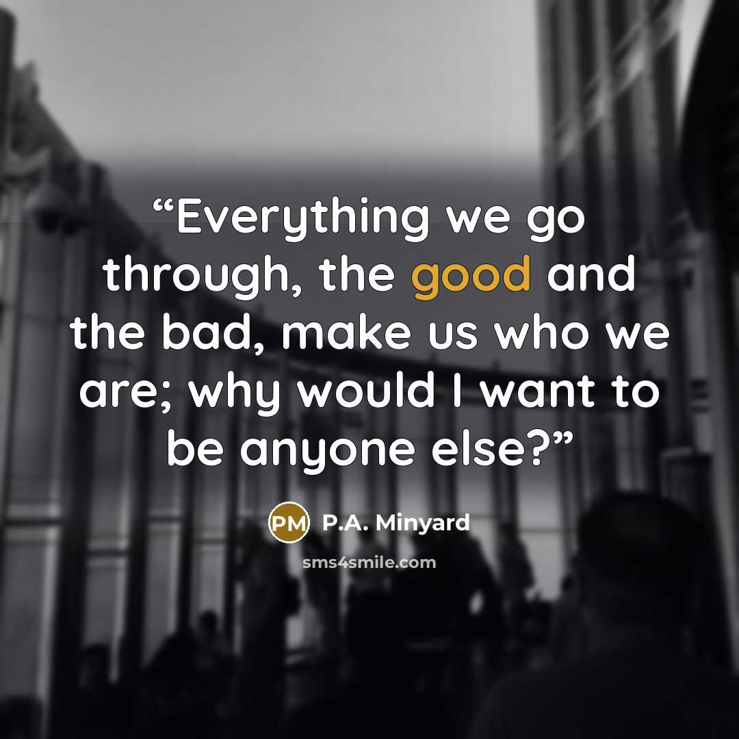 “Everything we go through, the good and the bad, make us who we are; why would I want to be anyone else?” quote by P.A. Minyard