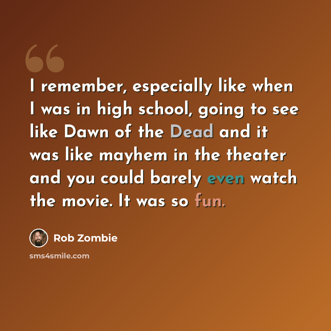 “I remember, especially like when I was in high school, going to see like Dawn of the Dead and it was like mayhem in the theater and you could barely even watch the movie. It was so fun.” quote by Rob Zombie
