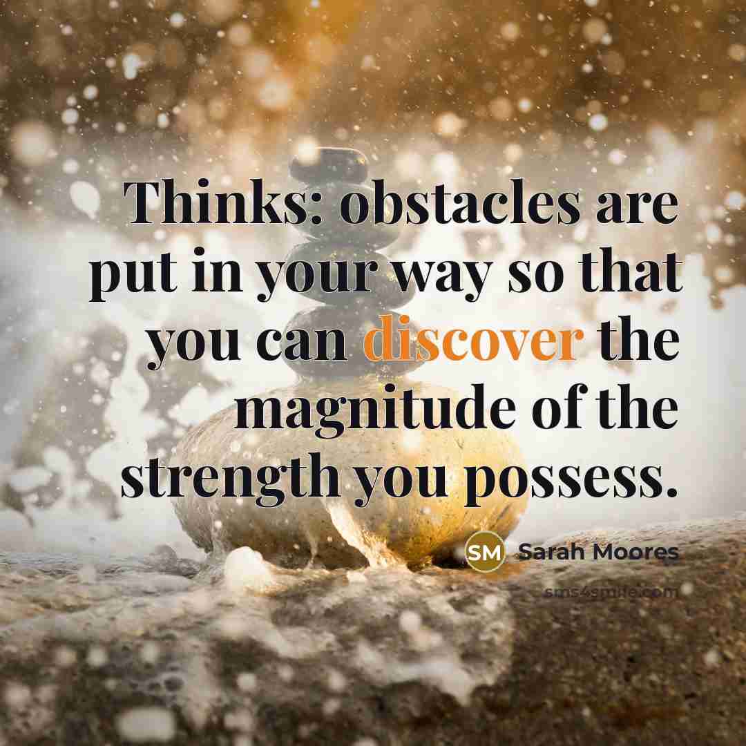 “Thinks: obstacles are put in your way so that you can discover the magnitude of the strength you possess.” quote by Sarah Moores