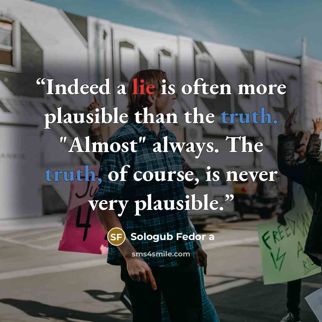 “Indeed a lie is often more plausible than the truth. "Almost" always. The truth, of course, is never very plausible.” quote by Sologub Fedor a