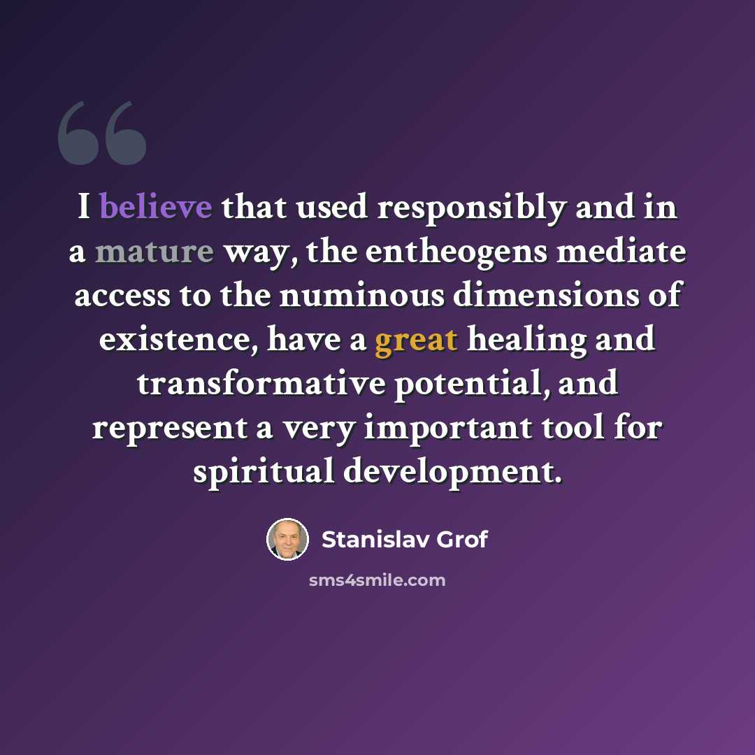 “I believe that used responsibly and in a mature way, the entheogens mediate access to the numinous dimensions of existence, have a great healing and transformative potential, and represent a very important tool for spiritual development.” quote by Stanislav Grof
