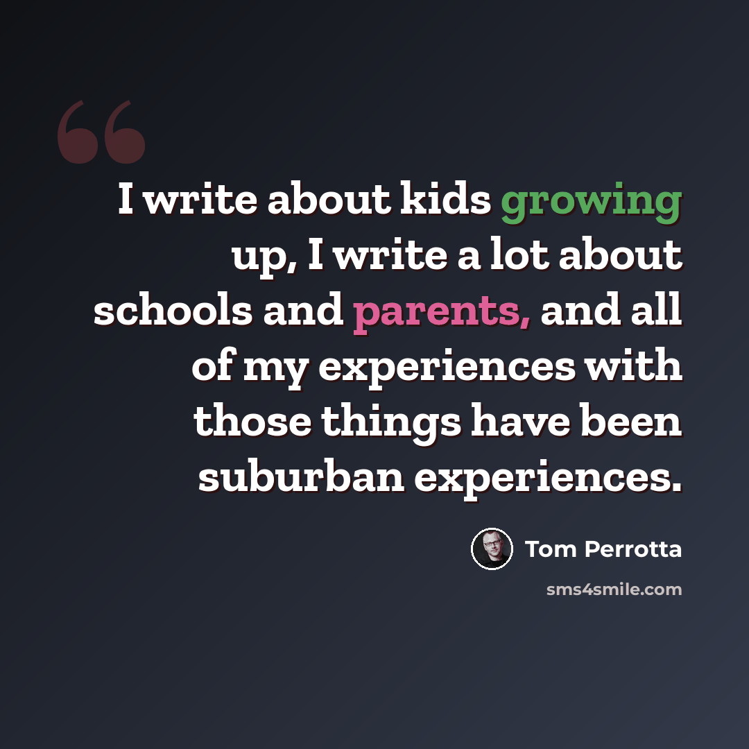 “I write about kids growing up, I write a lot about schools and parents, and all of my experiences with those things have been suburban experiences.” quote by Tom Perrotta