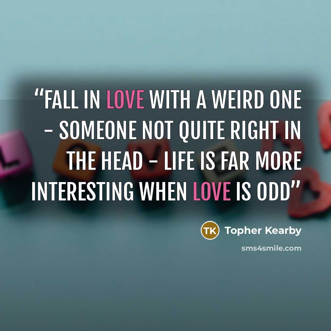 “Fall in love with a weird one - someone not quite right in the head - life is far more interesting when love is odd” quote by Topher Kearby