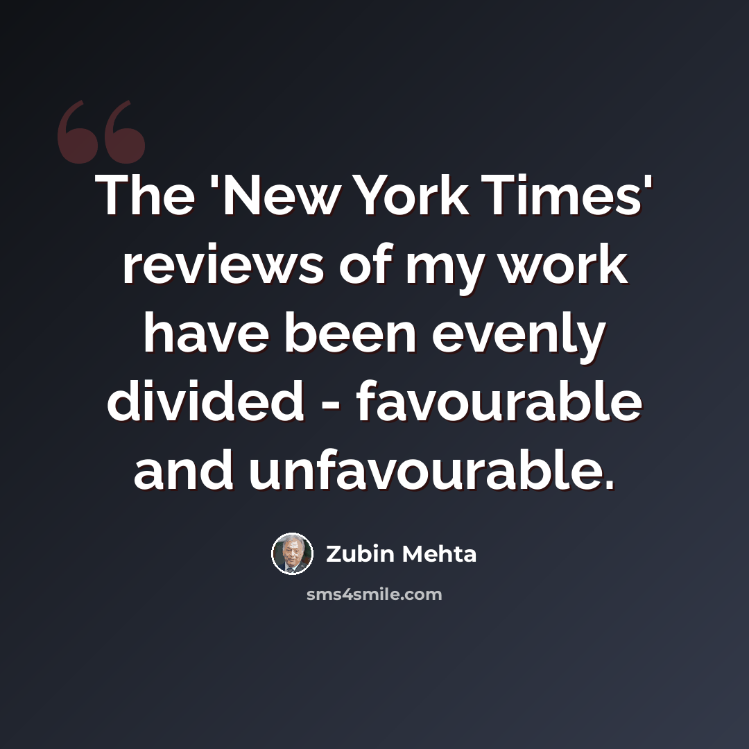 “The 'New York Times' reviews of my work have been evenly divided - favourable and unfavourable.” quote by Zubin Mehta