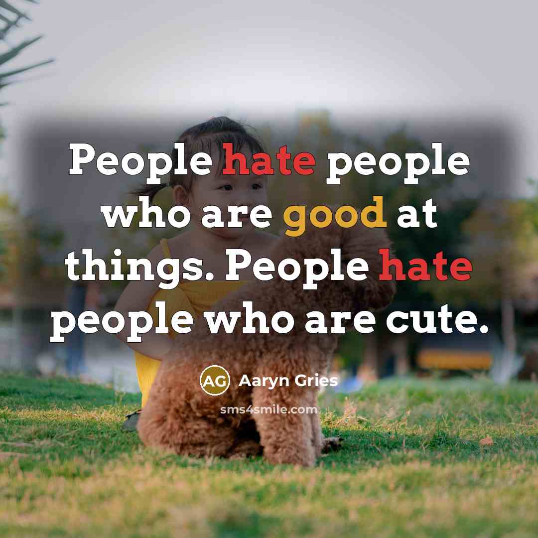 “People hate people who are good at things. People hate people who are cute.” quote by Aaryn Gries