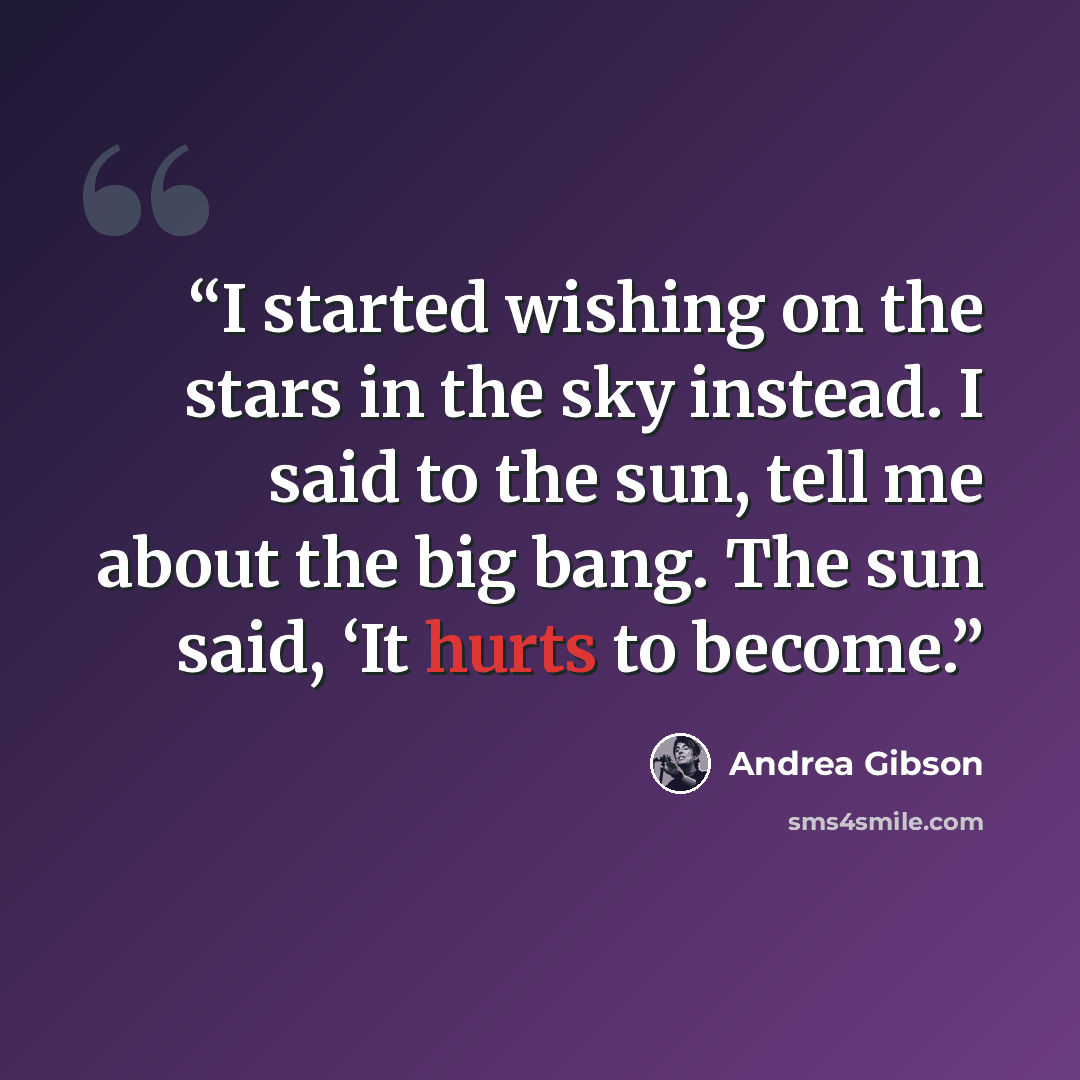 “I started wishing on the stars in the sky instead. I said to the sun, tell me about the big bang. The sun said, ‘It hurts to become.” quote by Andrea Gibson
