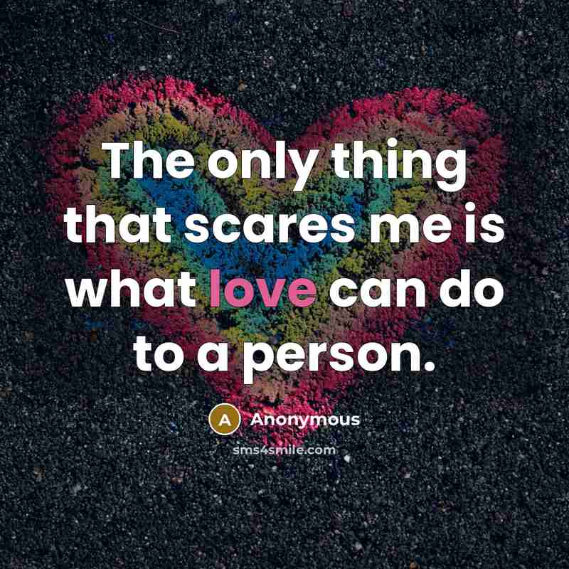 “The only thing that scares me is what love can do to a person.” quote by Anonymous
