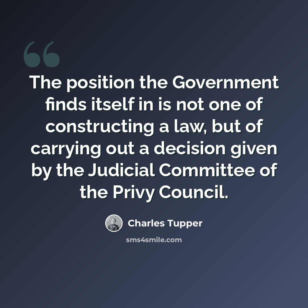 “The position the Government finds itself in is not one of constructing a law, but of carrying out a decision given by the Judicial Committee of the Privy Council.” quote by Charles Tupper