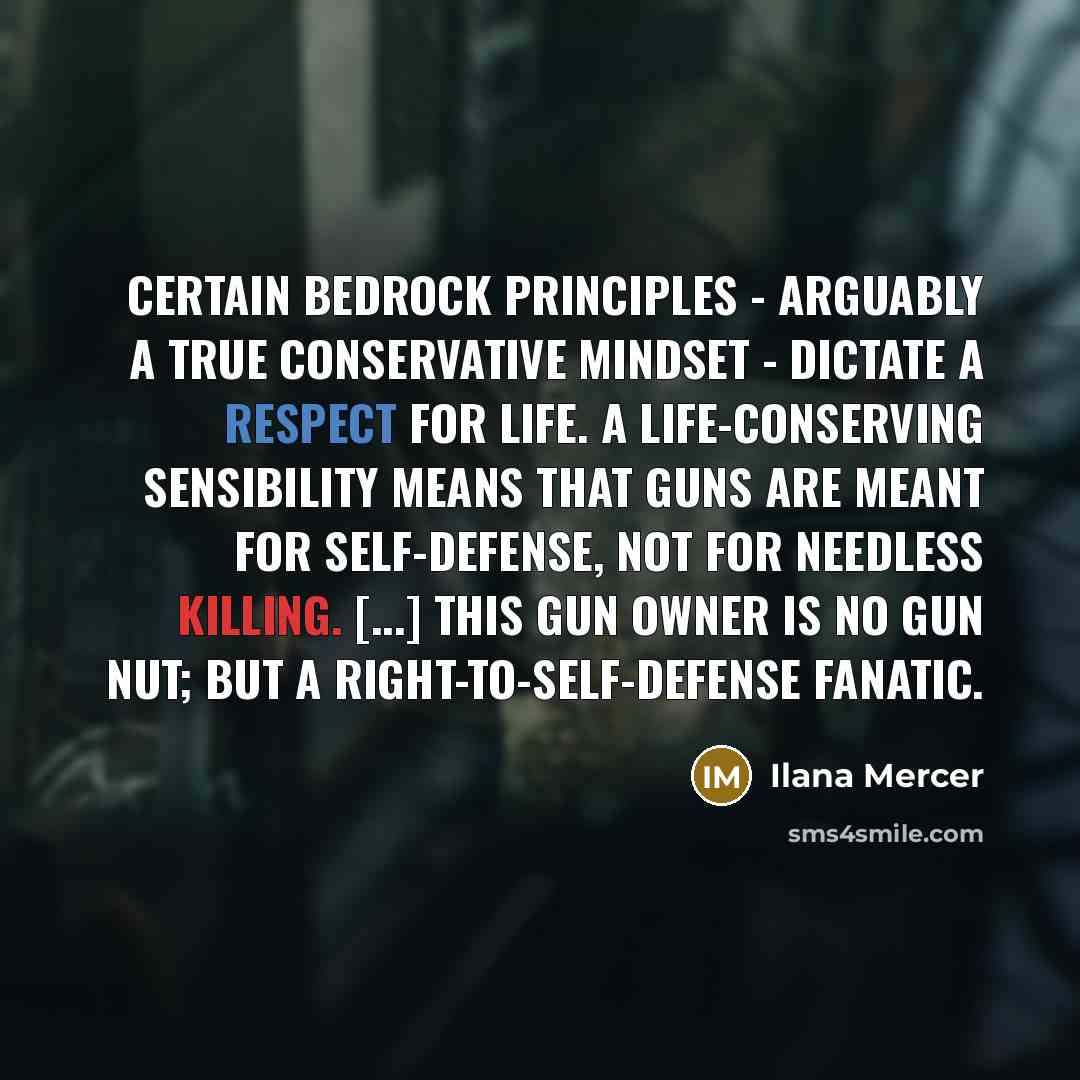 “Certain bedrock principles - arguably a true conservative mindset - dictate a respect for life. A life-conserving sensibility means that guns are meant for self-defense, not for needless killing. [...] This gun owner is no gun nut; but a right-to-self-defense fanatic.” quote by Ilana Mercer