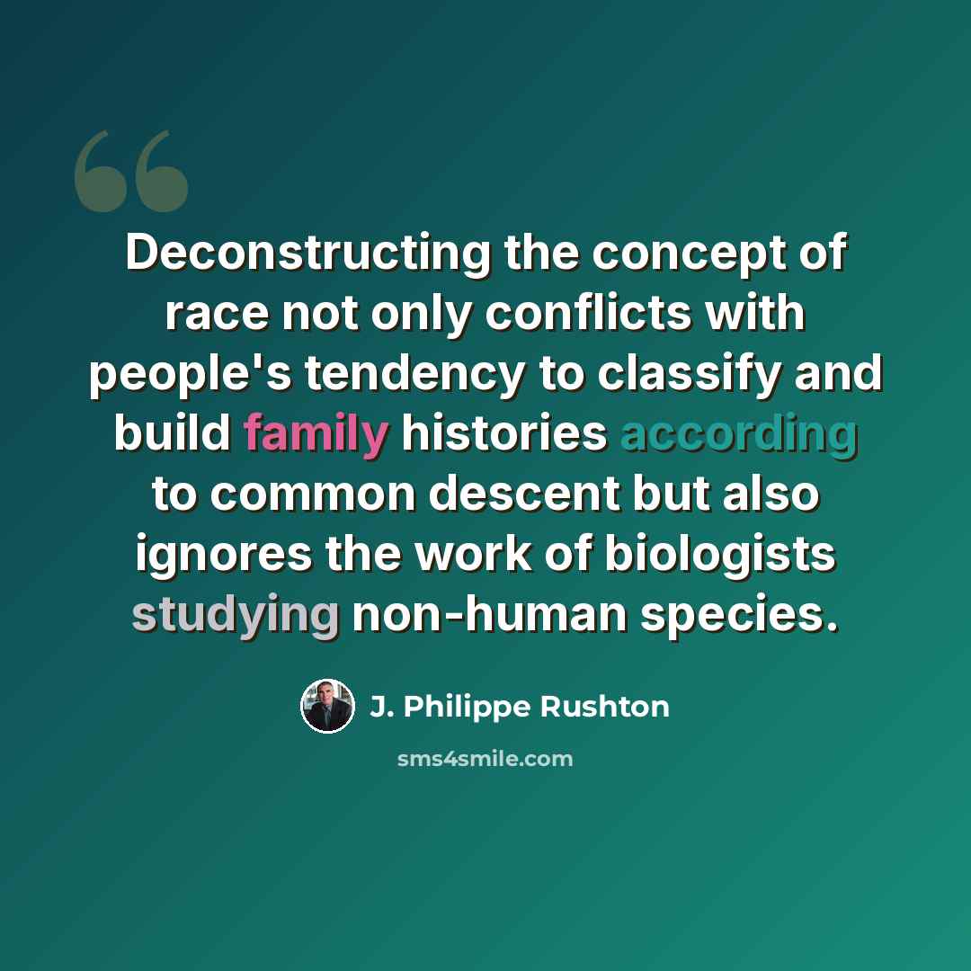 “Deconstructing the concept of race not only conflicts with people's tendency to classify and build family histories according to common descent but also ignores the work of biologists studying non-human species.” quote by J. Philippe Rushton