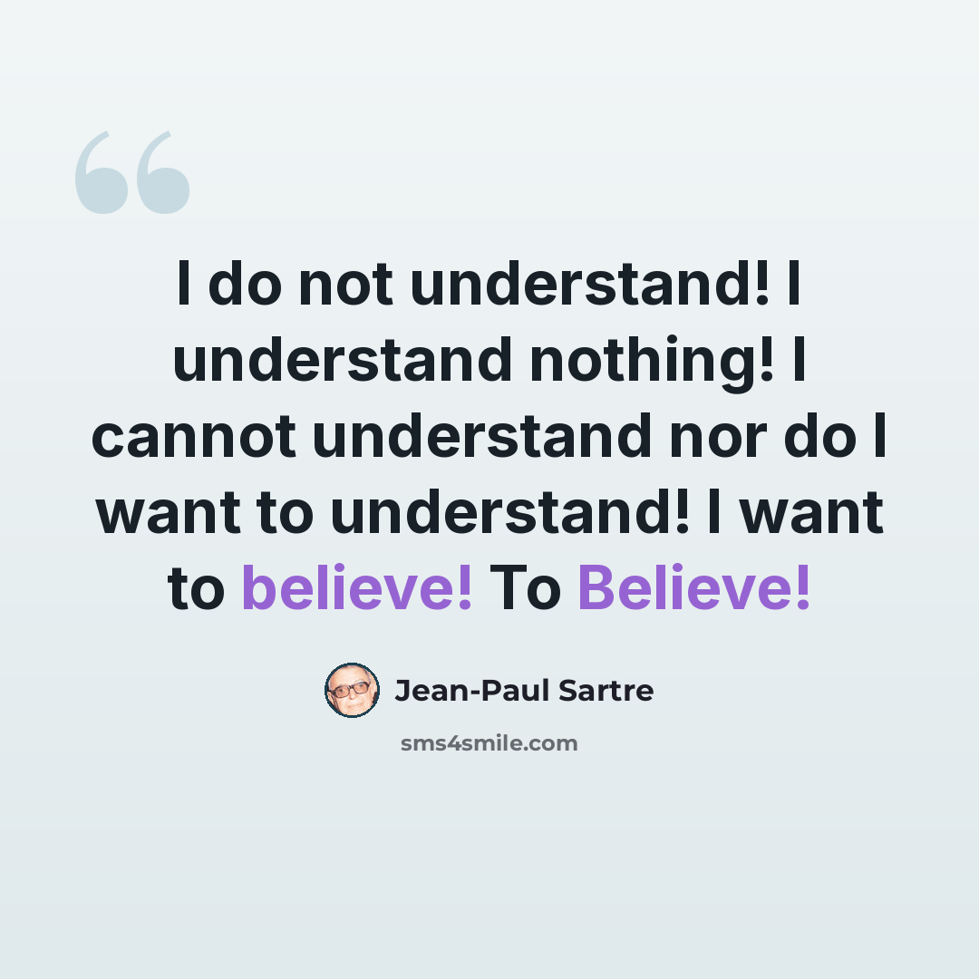 “I do not understand! I understand nothing! I cannot understand nor do I want to understand! I want to believe! To Believe!” quote by Jean-Paul Sartre