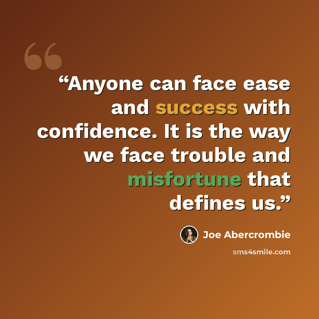 “Anyone can face ease and success with confidence. It is the way we face trouble and misfortune that defines us.” quote by Joe Abercrombie