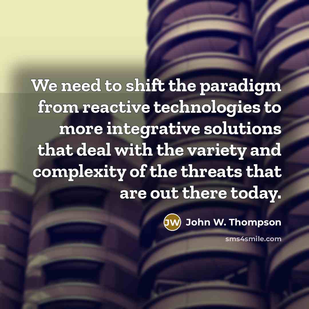 “We need to shift the paradigm from reactive technologies to more integrative solutions that deal with the variety and complexity of the threats that are out there today.” quote by John W. Thompson