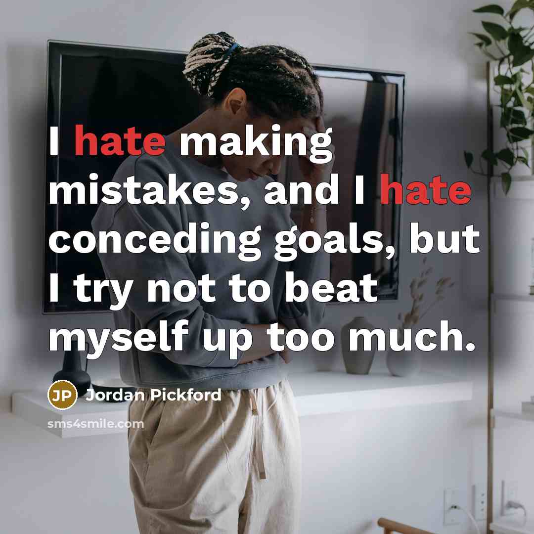 “I hate making mistakes, and I hate conceding goals, but I try not to beat myself up too much.” quote by Jordan Pickford