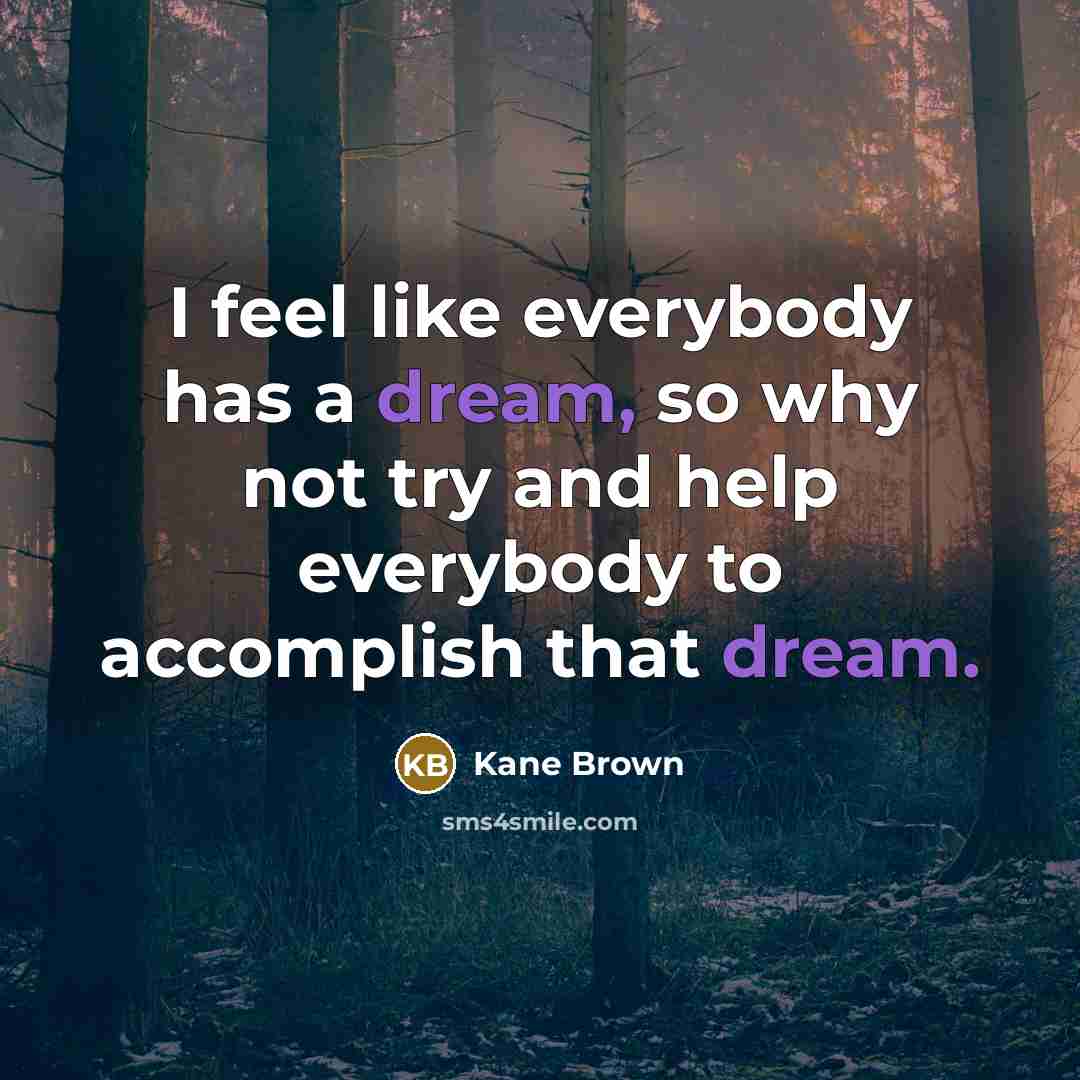 “I feel like everybody has a dream, so why not try and help everybody to accomplish that dream.” quote by Kane Brown