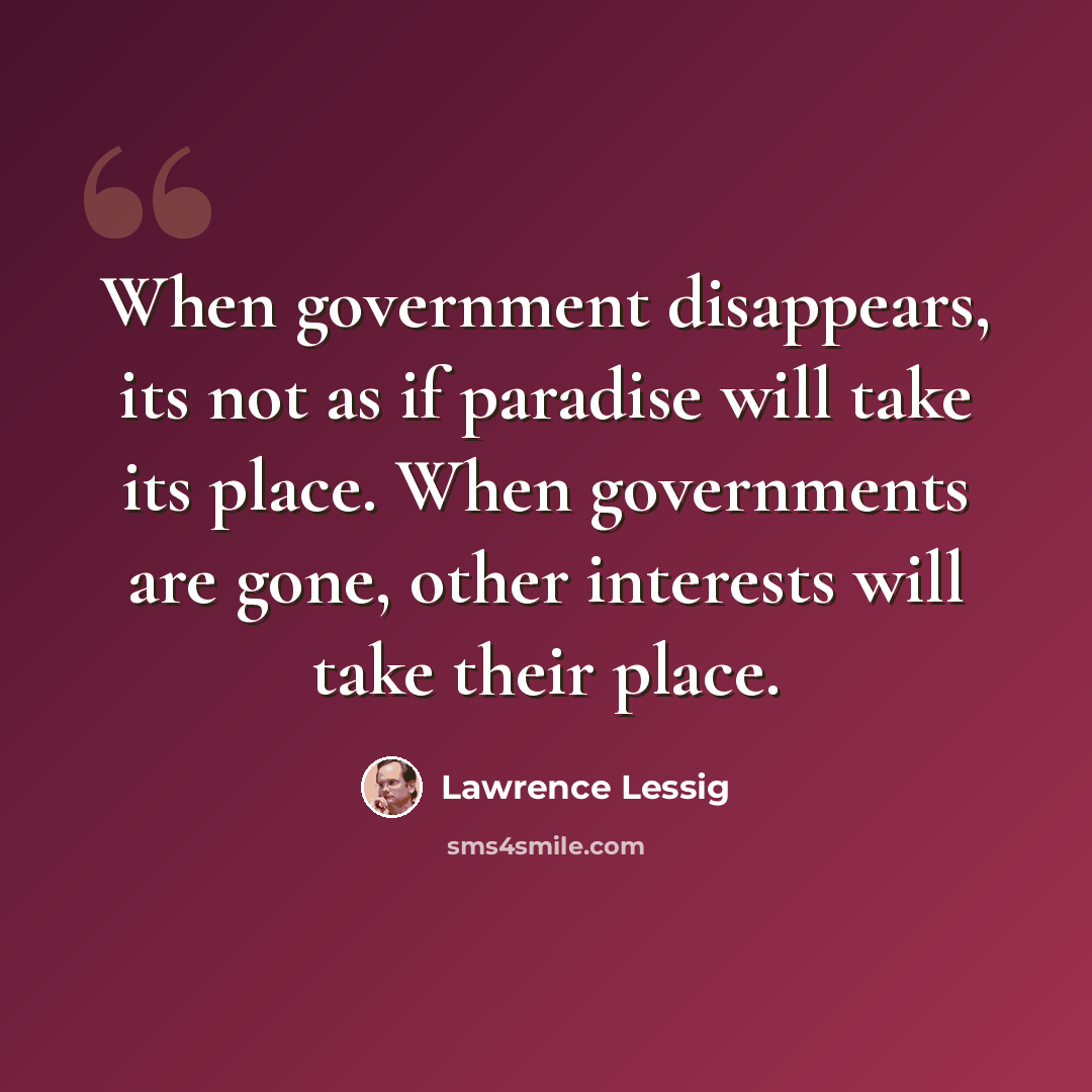 “When government disappears, its not as if paradise will take its place. When governments are gone, other interests will take their place.” quote by Lawrence Lessig