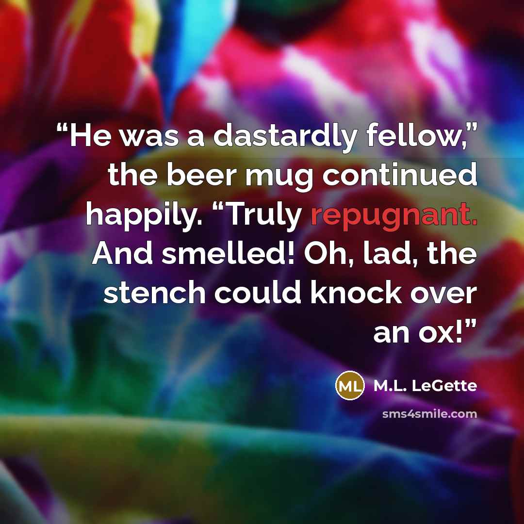 “He was a dastardly fellow,” the beer mug continued happily. “Truly repugnant. And smelled! Oh, lad, the stench could knock over an ox!” quote by M.L. LeGette