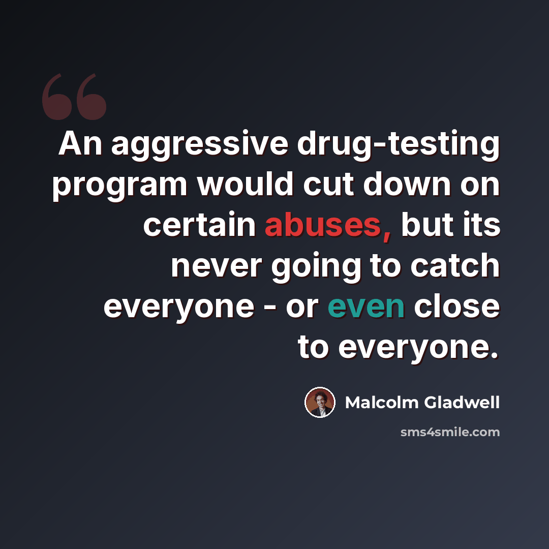 “An aggressive drug-testing program would cut down on certain abuses, but its never going to catch everyone - or even close to everyone.” quote by Malcolm Gladwell