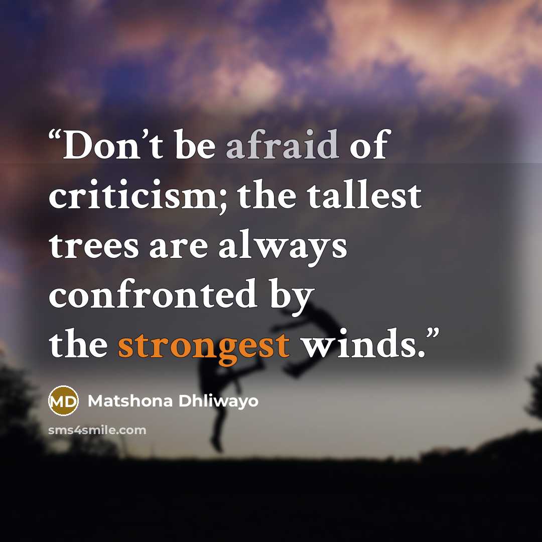 “Don’t be afraid of criticism; the tallest trees are always confronted by the strongest winds.” quote by Matshona Dhliwayo