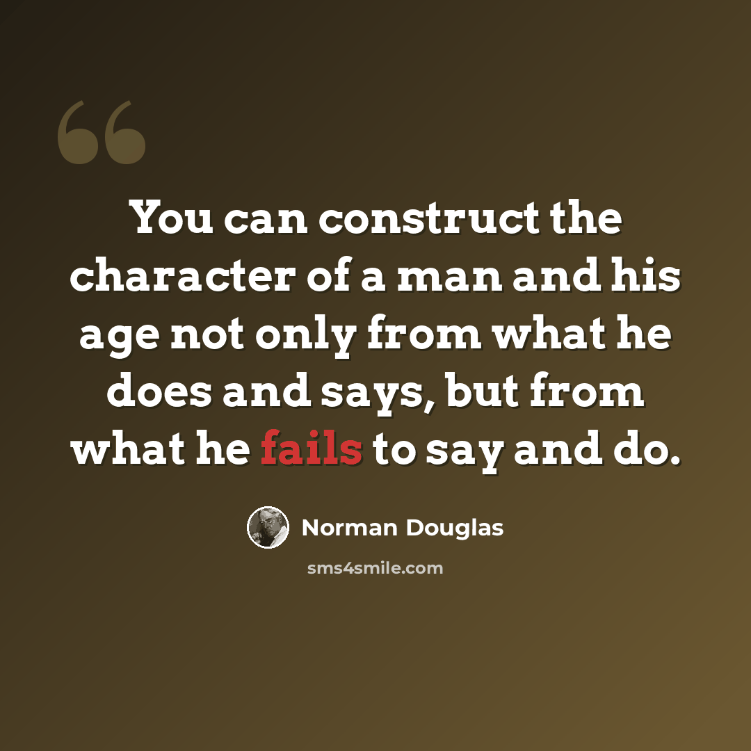 “You can construct the character of a man and his age not only from what he does and says, but from what he fails to say and do.” quote by Norman Douglas