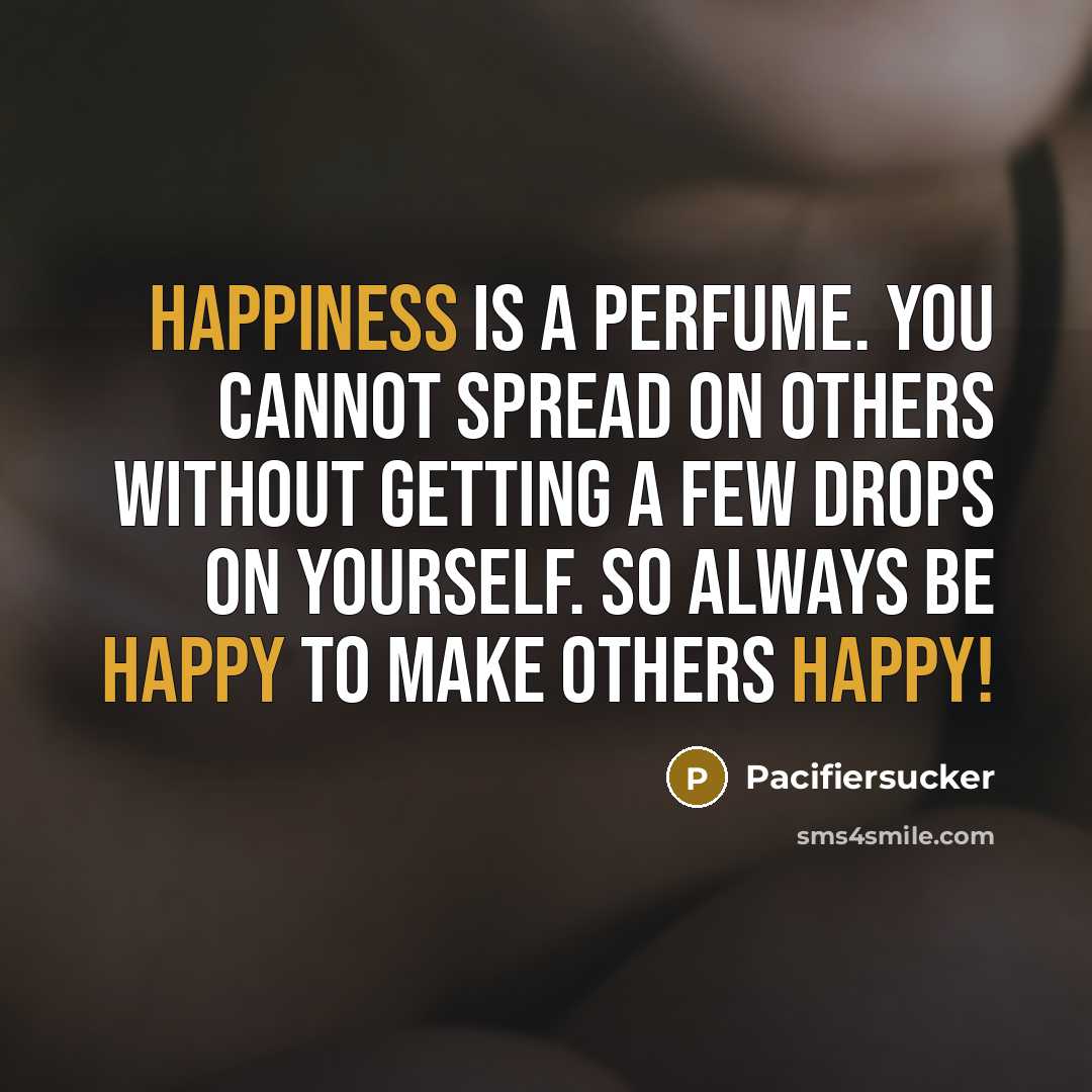 “Happiness is a perfume. You cannot spread on others without getting a few drops on yourself. So always be happy to make others happy!” quote by Pacifiersucker