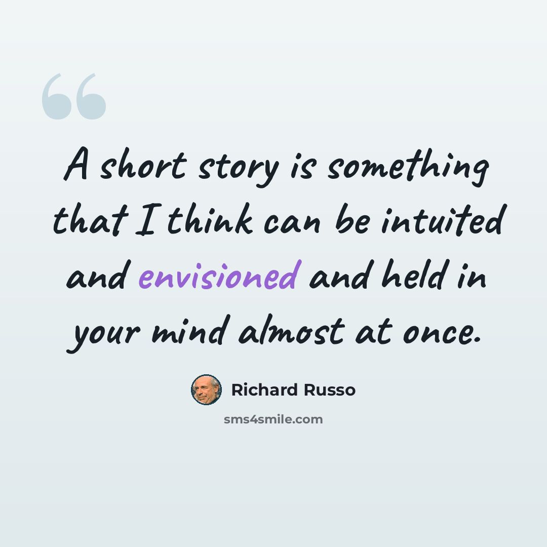“A short story is something that I think can be intuited and envisioned and held in your mind almost at once.” quote by Richard Russo