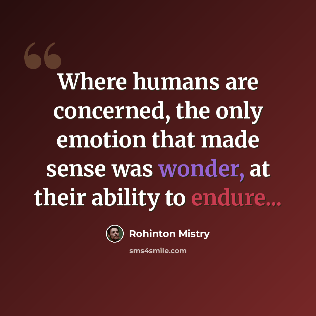 “Where humans are concerned, the only emotion that made sense was wonder, at their ability to endure...” quote by Rohinton Mistry