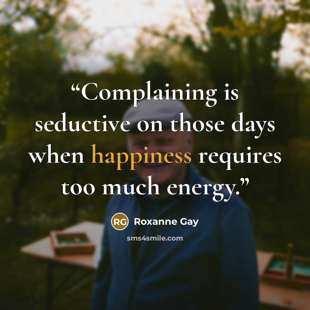 “Complaining is seductive on those days when happiness requires too much energy.” quote by Roxanne Gay