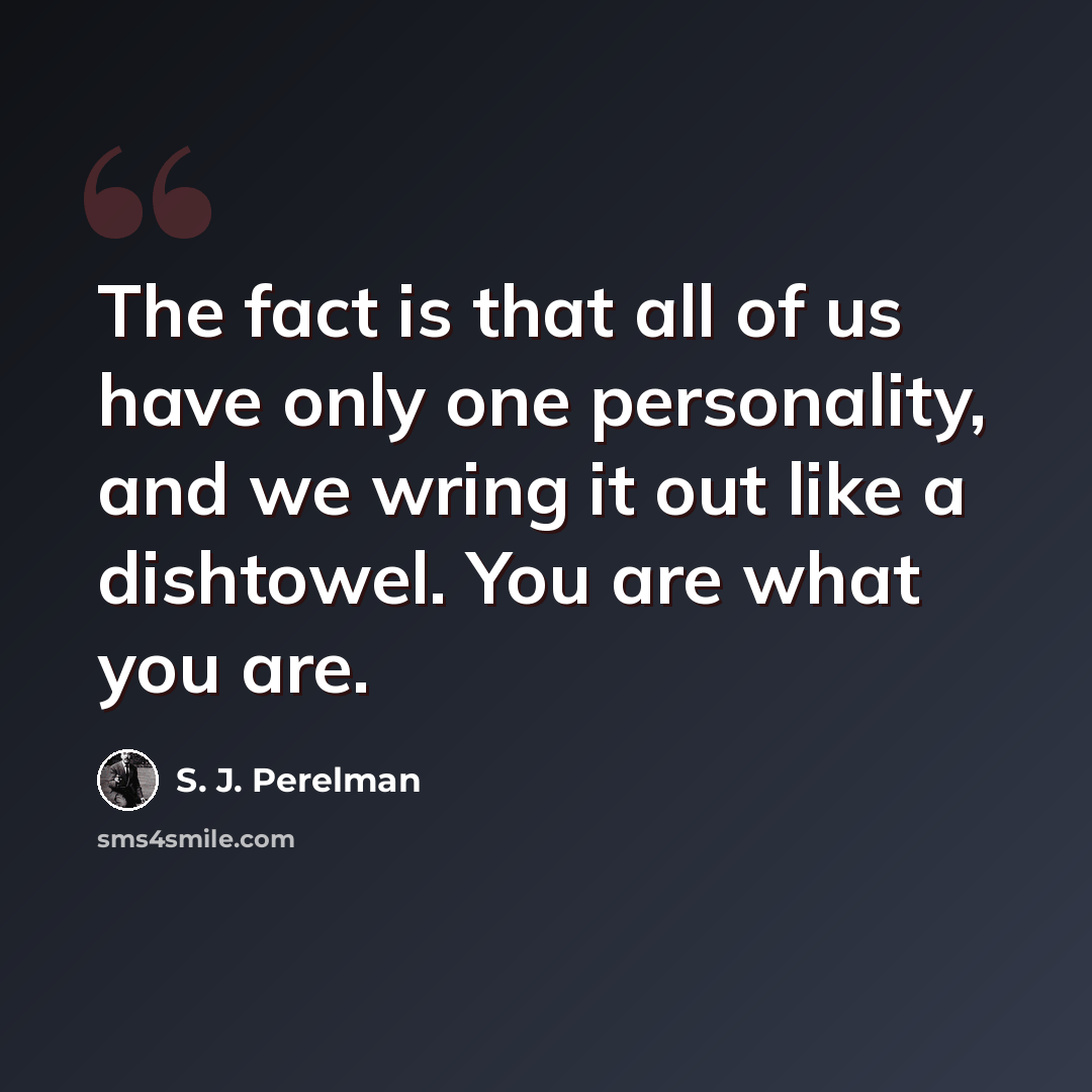 “The fact is that all of us have only one personality, and we wring it out like a dishtowel. You are what you are.” quote by S. J. Perelman
