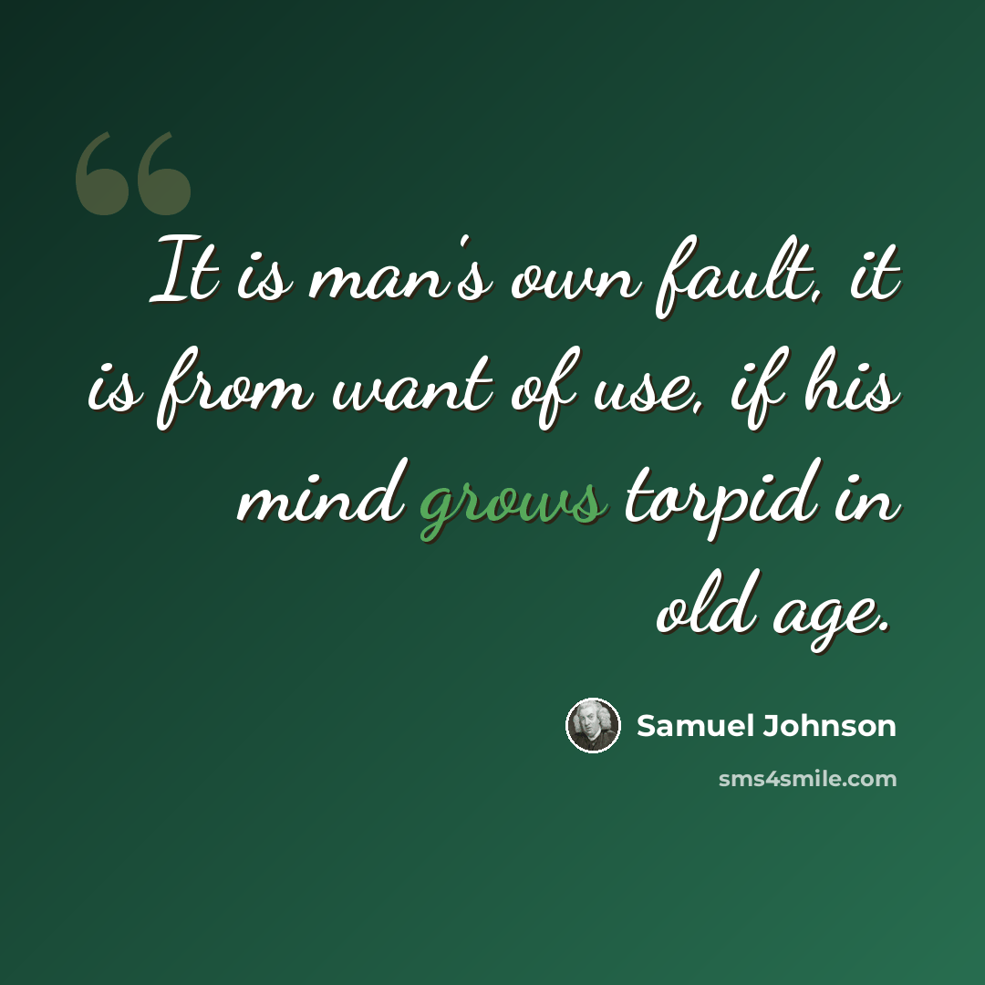 “It is man's own fault, it is from want of use, if his mind grows torpid in old age.” quote by Samuel Johnson
