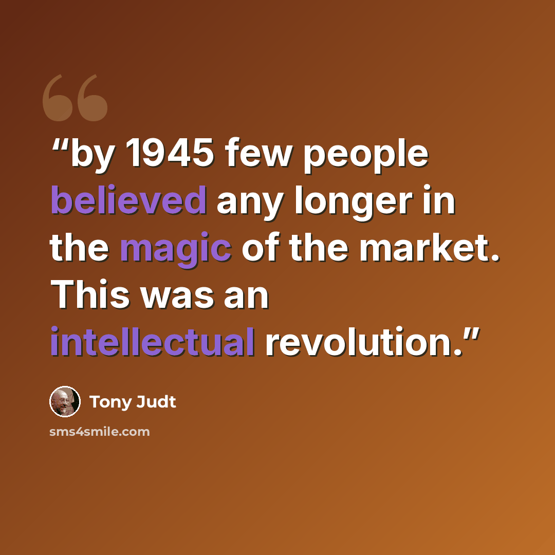“by 1945 few people believed any longer in the magic of the market. This was an intellectual revolution.” quote by Tony Judt